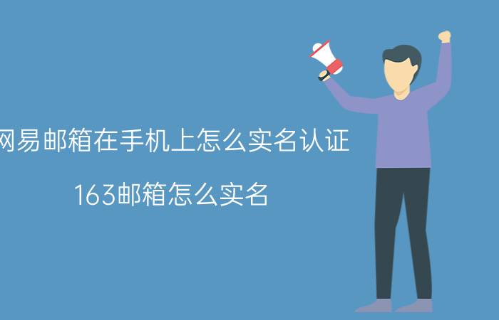 网易邮箱在手机上怎么实名认证 163邮箱怎么实名？